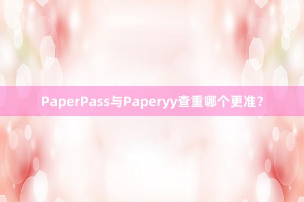 PaperPass与Paperyy查重哪个更准？