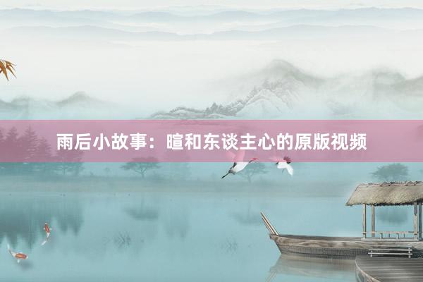 雨后小故事:暄和东谈主心的原版视频