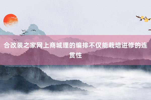合改装之家网上商城理的编排不仅能栽培进修的连贯性