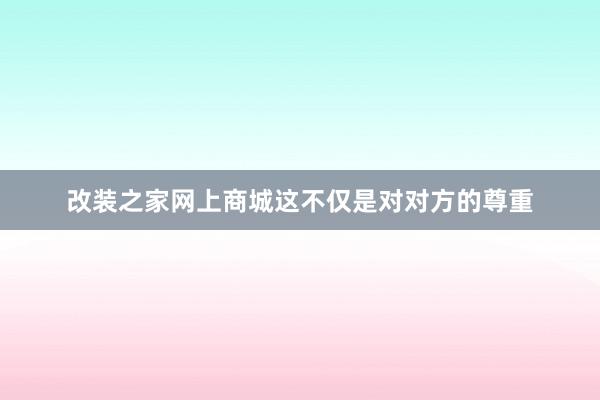 改装之家网上商城这不仅是对对方的尊重