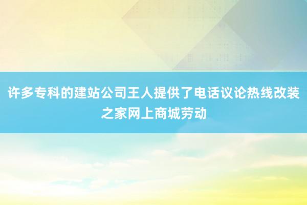 许多专科的建站公司王人提供了电话议论热线改装之家网上商城劳动