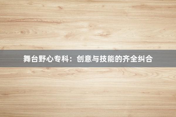 舞台野心专科:创意与技能的齐全纠合